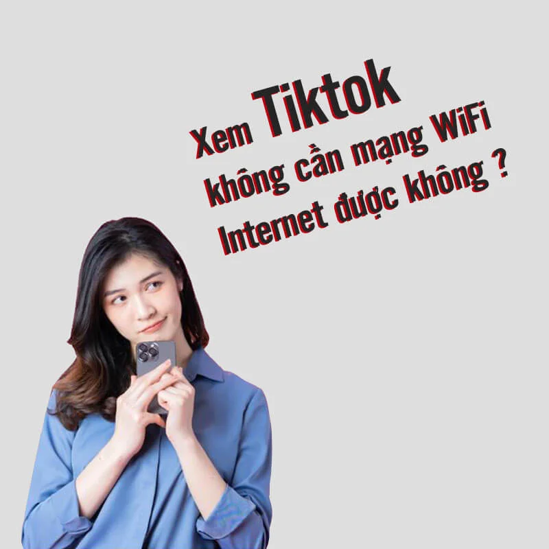Xem Tiktok không cần mạng WiFi Internet được không ?