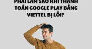 Phải làm sao khi thanh toán Google Play bằng Viettel bị lỗi?